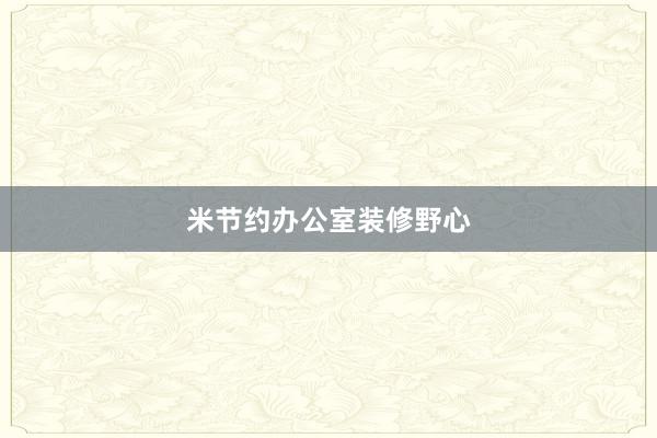 米节约办公室装修野心