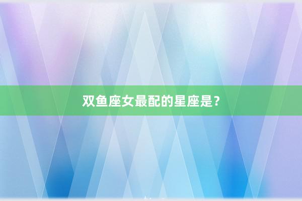 双鱼座女最配的星座是？