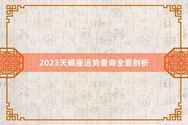 2023天蝎座运势查询全面剖析