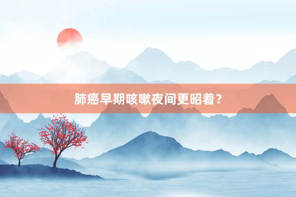 肺癌早期咳嗽夜间更昭着？
