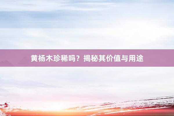 黄杨木珍稀吗？揭秘其价值与用途