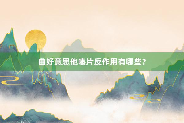 曲好意思他嗪片反作用有哪些？